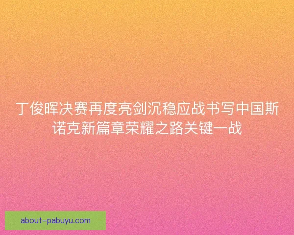 丁俊晖决赛再度亮剑沉稳应战书写中国斯诺克新篇章荣耀之路关键一战