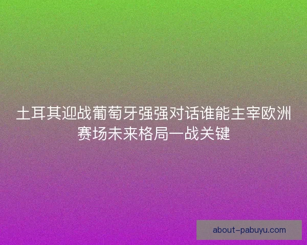 土耳其迎战葡萄牙强强对话谁能主宰欧洲赛场未来格局一战关键